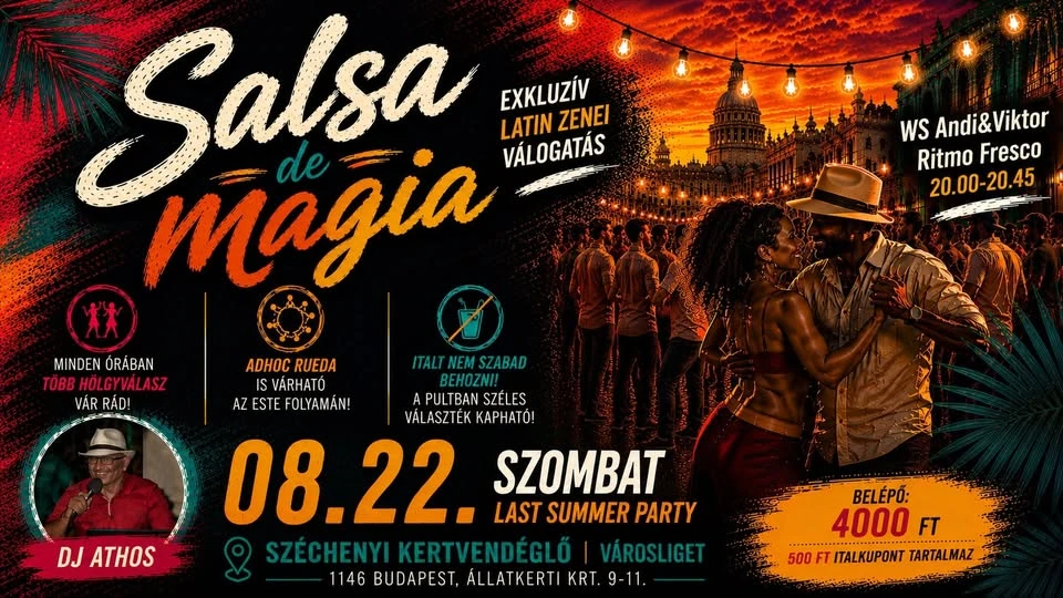 May be an image of dancing and text that says "Salsa LATINZENEI LATIN ZENEI magia VÁLOGATÁS WS Andi&Viktor Ritmo Fresco 20.00-20.45 MINDEN ÓRABAN TOBB ÖBBHÖLGYVÁLASZ HOLG VÁR RÁD! AAHOC RUEDA ITALTNEMSZABAD ITALT ZABAD VÁRHATÓ BEHOZNI! AZ ESTE FOLYAMÁN! APULTBANSZÉLES A PUL BAN SZÉLES VÁLASZT APHATÓ! 08.22. SZOMBAT LAST SUMMER PARTY ZECHENYIKERTVENDÉGLÓ VÁROSLIGET 1146 BUDAPEST, LATKERTI KRT. 9-11. DJ ATHOS BELÉPŐ: 4000FT FT 500 500FTITALKUPONTTARTALI FT ITALKUPONT TARTALMAZ"